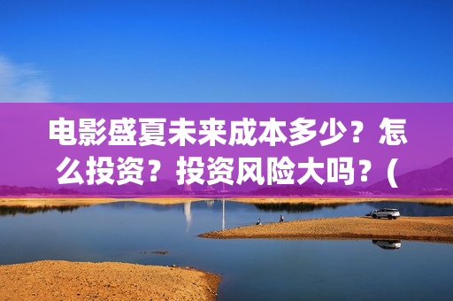 电影盛夏未来成本多少?怎么投资?投资风险大吗?(电影盛夏未来改编小说) 电影盛夏未来成本多少?怎么投资?投资风险大吗?(电影盛夏未来改编小说)