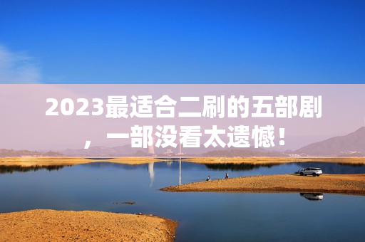 2023最适合二刷的五部剧,一部没看太遗憾! 2023最适合二刷的五部剧,一部没看太遗憾!