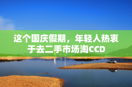 这个国庆假期，年轻人热衷于去二手市场淘CCD