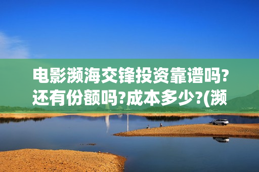 电影濒海交锋投资靠谱吗?还有份额吗?成本多少?(濒海交锋电影投资可靠吗) 电影濒海交锋投资靠谱吗?还有份额吗?成本多少?(濒海交锋电影投资可靠吗)
