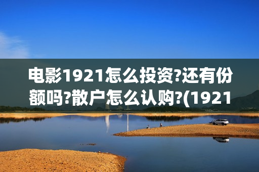 电影1921怎么投资?还有份额吗?散户怎么认购?(1921电影免费连接)