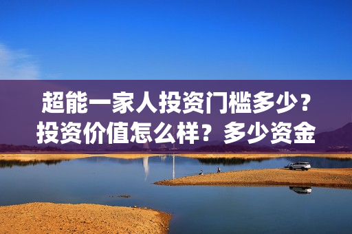 超能一家人投资门槛多少？投资价值怎么样？多少资金起投?(超能一家人投资成本)