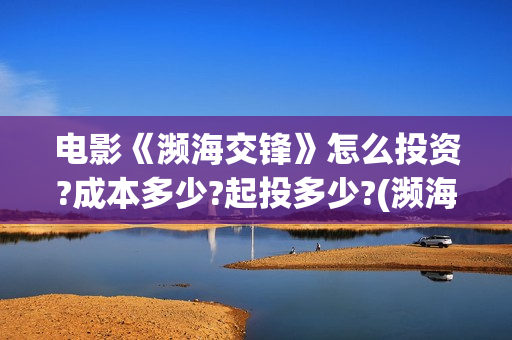 电影《濒海交锋》怎么投资?成本多少?起投多少?(濒海交锋电影怎么样) 电影《濒海交锋》怎么投资?成本多少?起投多少?(濒海交锋电影怎么样)