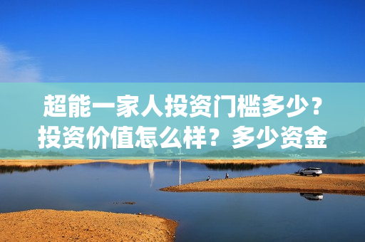 超能一家人投资门槛多少？投资价值怎么样？多少资金起投?(超能一家人电影投资收益)