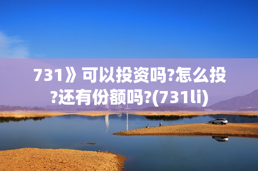 731》可以投资吗?怎么投?还有份额吗?(731li) 731》可以投资吗?怎么投?还有份额吗?(731li)