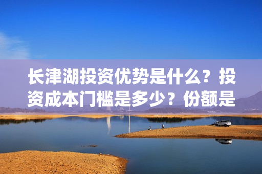 长津湖投资优势是什么?投资成本门槛是多少?份额是真实的吗?怎么投资?(长津湖投资额度) 长津湖投资优势是什么?投资成本门槛是多少?份额是真实的吗?怎么投资?(长津湖投资额度)