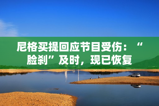 尼格买提回应节目受伤：“脸刹”及时，现已恢复