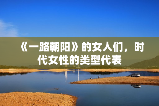 《一路朝阳》的女人们，时代女性的类型代表