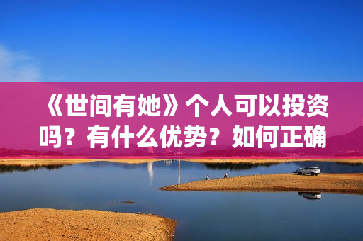 《世间有她》个人可以投资吗？有什么优势？如何正确认购？(世间有她剧照)