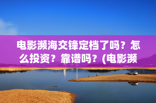 电影濒海交锋定档了吗?怎么投资?靠谱吗?(电影濒海交锋什么时候上映) 电影濒海交锋定档了吗?怎么投资?靠谱吗?(电影濒海交锋什么时候上映)