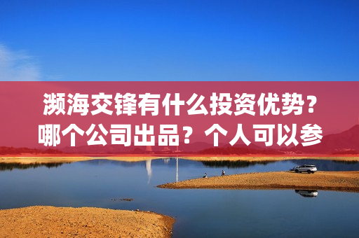 濒海交锋有什么投资优势?哪个公司出品?个人可以参与吗?(濒海交锋百度百科) 濒海交锋有什么投资优势?哪个公司出品?个人可以参与吗?(濒海交锋百度百科)