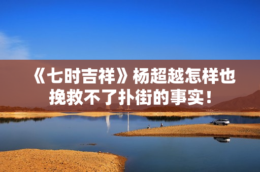 《七时吉祥》杨超越怎样也挽救不了扑街的事实！