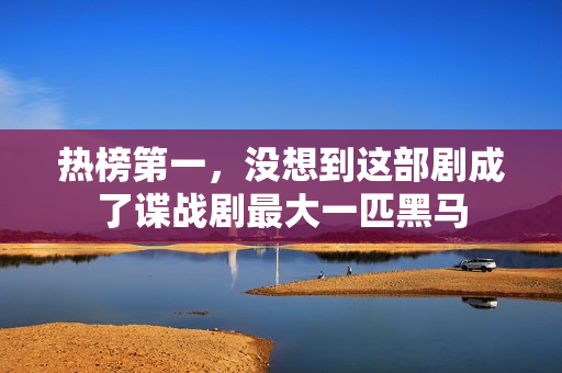 热榜第一，没想到这部剧成了谍战剧最大一匹黑马