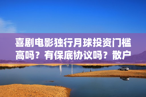 喜剧电影独行月球投资门槛高吗？有保底协议吗？散户怎么参与？(喜剧电影独行月球)