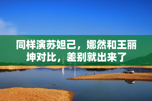 同样演苏妲己,娜然和王丽坤对比,差别就出来了 同样演苏妲己,娜然和王丽坤对比,差别就出来了