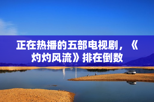 正在热播的五部电视剧，《灼灼风流》排在倒数