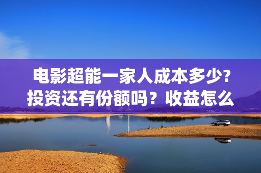 电影超能一家人成本多少?投资还有份额吗？收益怎么样？(电影超能一家人免费观看完整版)