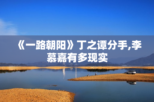 《一路朝阳》丁之谭分手,李慕嘉有多现实