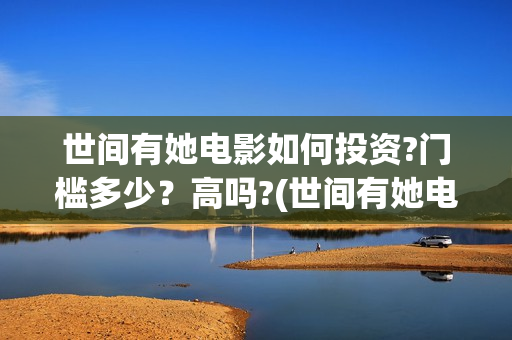 世间有她电影如何投资?门槛多少？高吗?(世间有她电影台词)