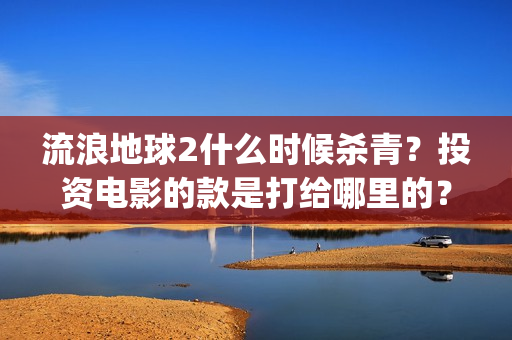流浪地球2什么时候杀青？投资电影的款是打给哪里的？(流浪地球什么时候写的)