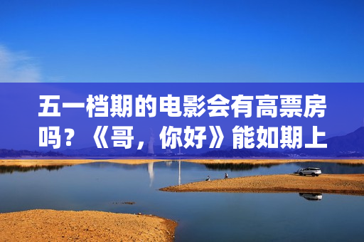 五一档期的电影会有高票房吗？《哥，你好》能如期上映吗？还能投资吗(五一档期电影票房排名)