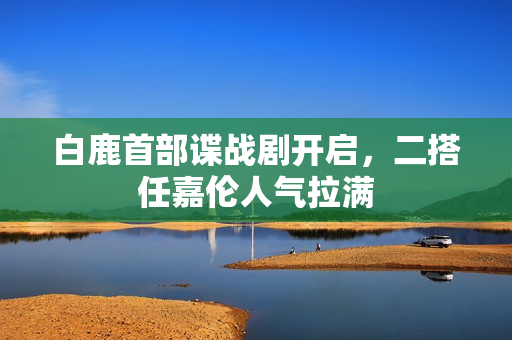 白鹿首部谍战剧开启，二搭任嘉伦人气拉满