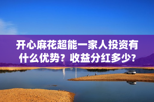 开心麻花超能一家人投资有什么优势?收益分红多少?(开心麻花选秀) 开心麻花超能一家人投资有什么优势?收益分红多少?(开心麻花选秀)