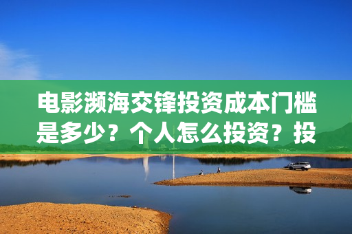 电影濒海交锋投资成本门槛是多少?个人怎么投资?投资流程有哪些?在哪投资?(濒海交锋电影怎么样) 电影濒海交锋投资成本门槛是多少?个人怎么投资?投资流程有哪些?在哪投资?(濒海交锋电影怎么样)
