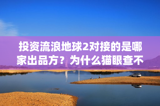 投资流浪地球2对接的是哪家出品方？为什么猫眼查不到？(流浪地球投资列表)