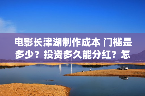 电影长津湖制作成本 门槛是多少？投资多久能分红？怎么投资？(电影长津湖拍摄)