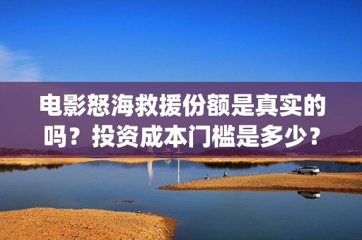 电影怒海救援份额是真实的吗?投资成本门槛是多少?预计收益是多少?(怒海救援演员表) 电影怒海救援份额是真实的吗?投资成本门槛是多少?预计收益是多少?(怒海救援演员表)
