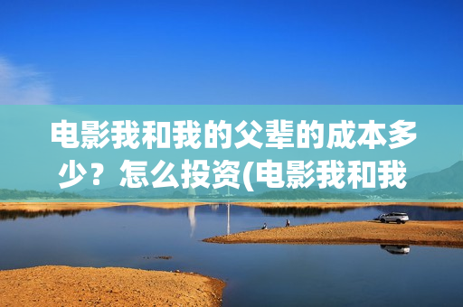 电影我和我的父辈的成本多少?怎么投资(电影我和我的父辈免费高清播放完整版观后感) 电影我和我的父辈的成本多少?怎么投资(电影我和我的父辈免费高清播放完整版观后感)