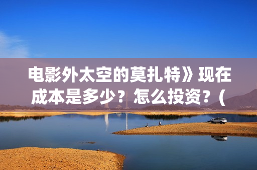 电影外太空的莫扎特》现在成本是多少？怎么投资？(电影外太空的莫扎特免费观看)