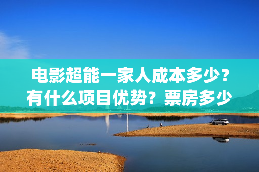 电影超能一家人成本多少?有什么项目优势?票房多少?(电影超能一家人沈腾免费观看国语版) 电影超能一家人成本多少?有什么项目优势?票房多少?(电影超能一家人沈腾免费观看国语版)