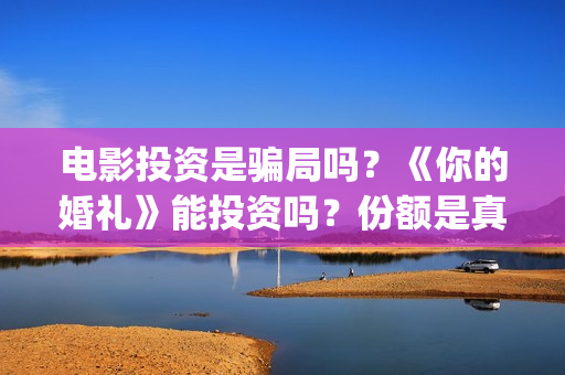 电影投资是骗局吗？《你的婚礼》能投资吗？份额是真实的吗？(电影投资是骗局么)