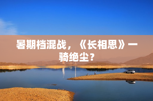 暑期档混战，《长相思》一骑绝尘？