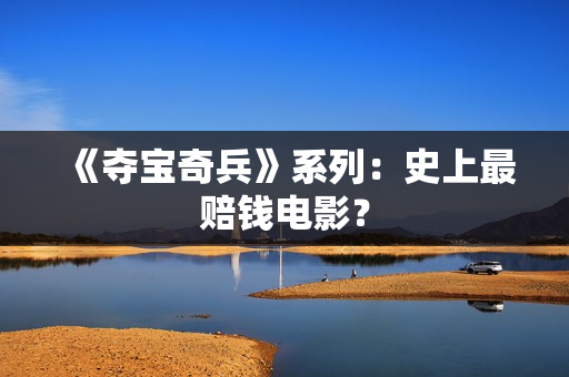 《夺宝奇兵》系列：史上最赔钱电影？