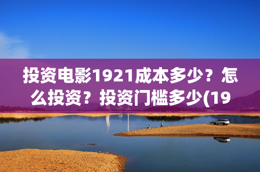 投资电影1921成本多少？怎么投资？投资门槛多少(1921电影投资项目)