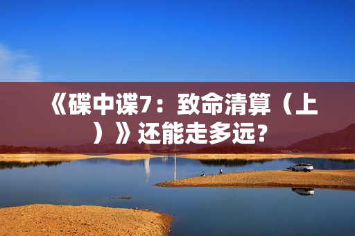 《碟中谍7：致命清算（上）》还能走多远？