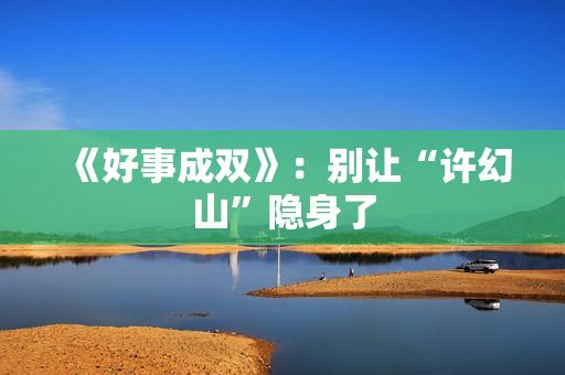 《好事成双》:别让“许幻山”隐身了 《好事成双》:别让“许幻山”隐身了