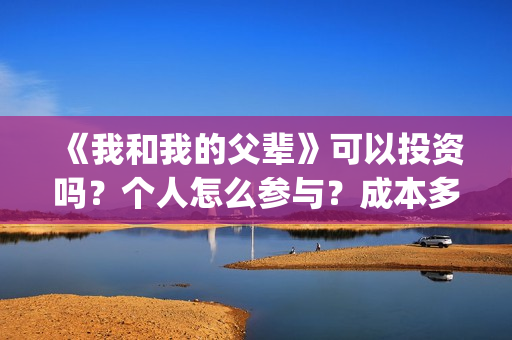 《我和我的父辈》可以投资吗？个人怎么参与？成本多少？(我和我的父辈主题曲)