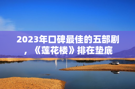 2023年口碑最佳的五部剧，《莲花楼》排在垫底