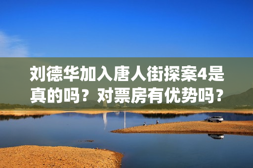 刘德华加入唐人街探案4是真的吗？对票房有优势吗？投资会赚钱吗？(刘德华 唐3)