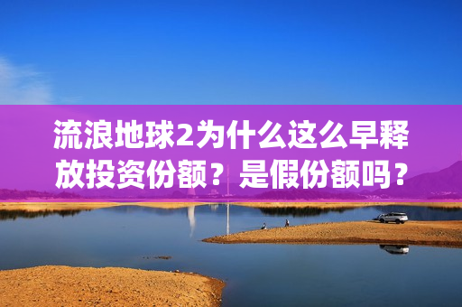 流浪地球2为什么这么早释放投资份额？是假份额吗？(流浪地球2为什么献给吴孟达)