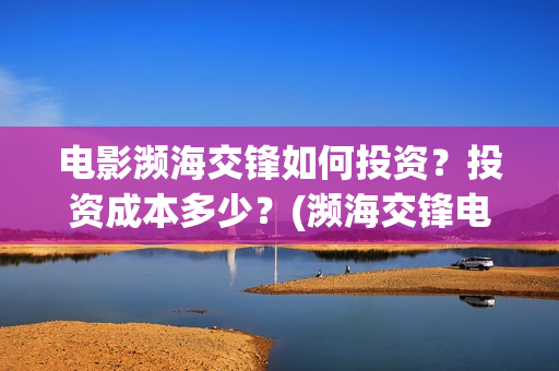 电影濒海交锋如何投资？投资成本多少？(濒海交锋电影节)