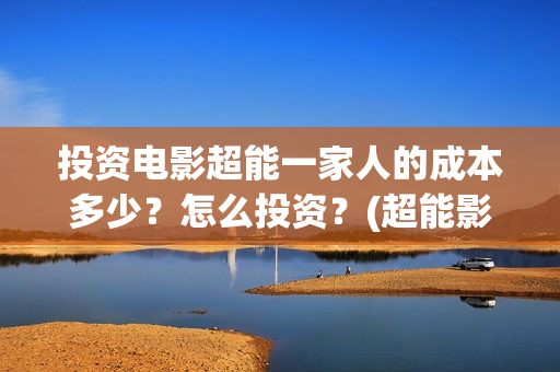 投资电影超能一家人的成本多少？怎么投资？(超能影业公司旗下艺人)