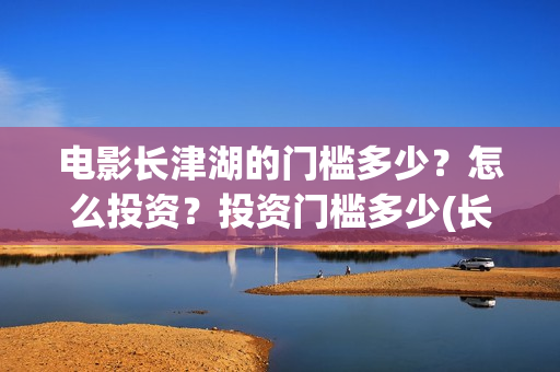 电影长津湖的门槛多少？怎么投资？投资门槛多少(长津湖电影说的啥)