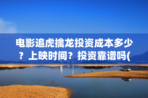 电影追虎擒龙投资成本多少?上映时间?投资靠谱吗(追虎擒龙首映) 电影追虎擒龙投资成本多少?上映时间?投资靠谱吗(追虎擒龙首映)