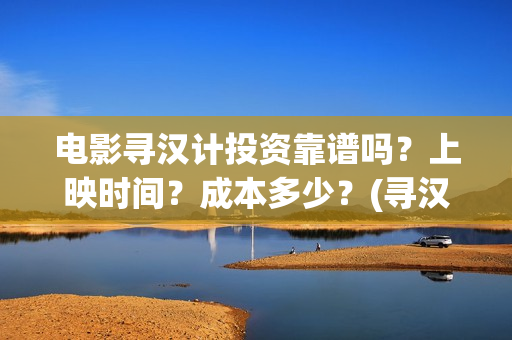 电影寻汉计投资靠谱吗?上映时间?成本多少?(寻汉计导演) 电影寻汉计投资靠谱吗?上映时间?成本多少?(寻汉计导演)