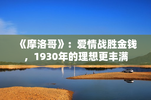 《摩洛哥》：爱情战胜金钱，1930年的理想更丰满